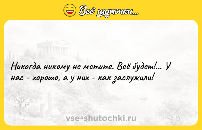 Цитата: Никогда никому не мстите. Всё будет!... У нас - хорошо, а у них - как заслужили!