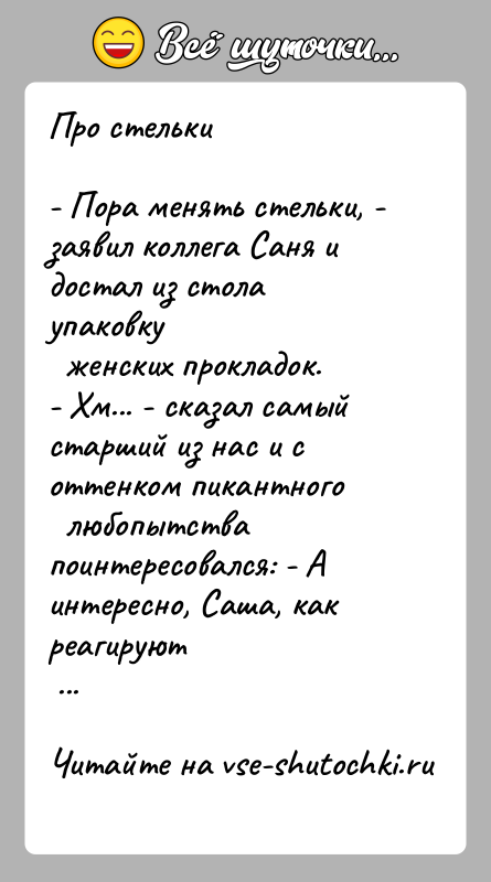 История: Про стельки- Пора менять стельки, - заявил коллега Саня и достал из стола упаковку женских прокладок.- Хм... - сказал