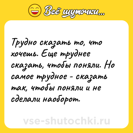 Шутка: Трудно сказать то, что хочешь. Еще труднее сказать, чтобы поняли. Но самое трудное - сказать так, чтобы поняли и не сделали наоборот.