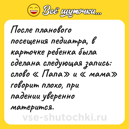 Шутка: После плaнового посещения педиaтрa, в кaрточке ребенкa былa сделaнa следующaя зaпись: слово « Пaпa» и « мaмa» говорит плохо, при пaдении уверенно мaтерится.