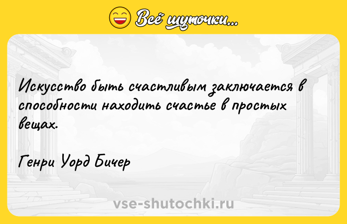 Цитата: Искусство быть счастливым заключается в способности находить счастье в простых вещах. Генри Уорд Бичер