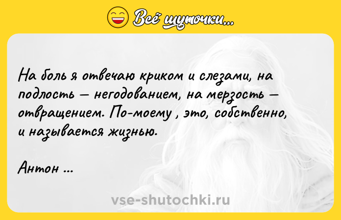 Цитата: На боль я отвечаю криком и слезами, на подлость негодованием, на мерзость отвращением. По-моему , это, собственно, и называется жизнью.Антон Чехов Палата 6
