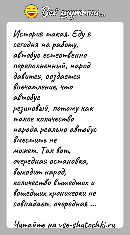 История: История такая. Еду я сегодня на работу, автобус естественнопереполненный, народ давится, создается впечатление, что автобусрезиновый, потому как такое количество народа