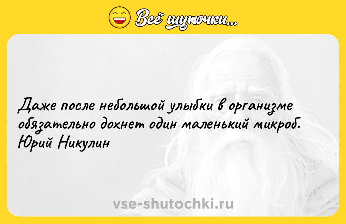 Цитата: Даже после небольшой улыбки в организме обязательно дохнет один маленький микроб. Юрий Никулин