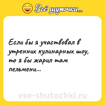 Шутка: Если бы я участвовал в утренних кулинарных шоу, то я бы жарил там пельмени...