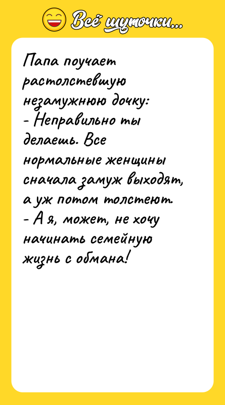 Папа поучает растолстевшую незамужнюю дочку: - Неправильно ты делаешь. Все
