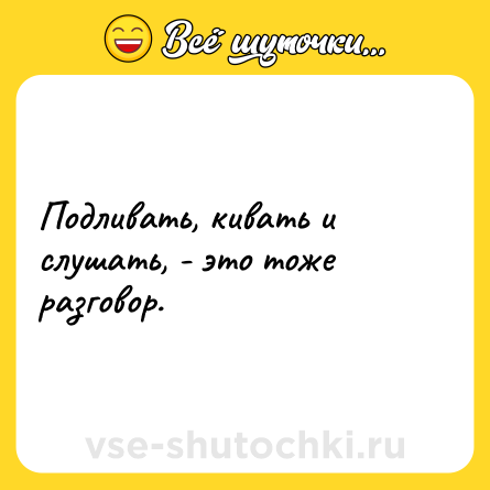 Шутка: Подливать, кивать и слушать, - это тоже разговор.