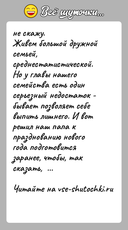 История: не скажу.Живем большой дружной семьей, среднестатистической. Но у главы нашего семейства есть один серьезный недостаток - бывает позволяет себе
