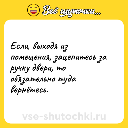 Шутка: Если, выходя из помещения, зацепитесь за ручку двери, то обязательно туда вернётесь.