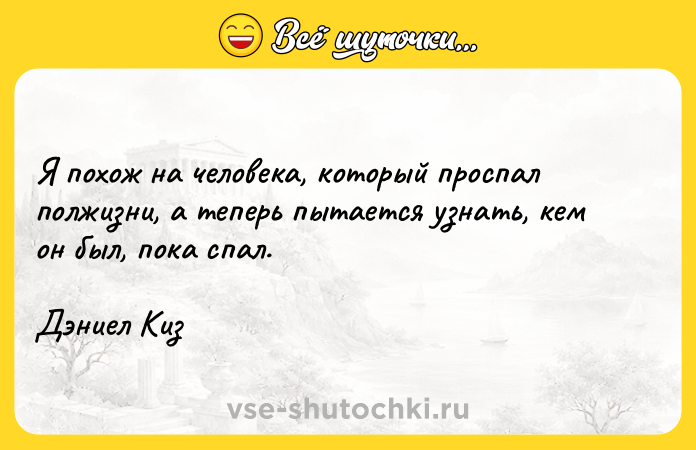 Цитата: Я похож на человека, который проспал полжизни, а теперь пытается узнать, кем он был, пока спал. Дэниел Киз