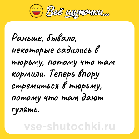 Шутка: Раньше, бывало, некоторые садились в тюрьму, потому что там кормили. Теперь впору стремиться в тюрьму, потому что там дают гулять.