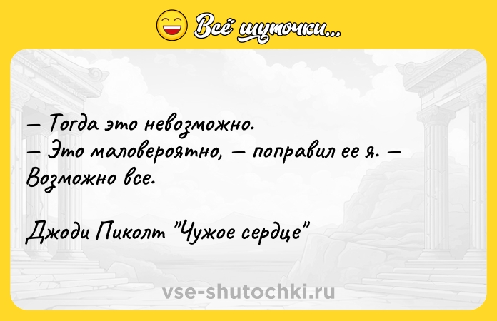 Цитата: Тогда это невозможно. Это маловероятно, поправил ее я. Возможно все.Джоди Пиколт Чужое сердце