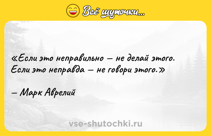 Цитата: Если это неправильно не делай этого. Если это неправда не говори этого.Марк Аврелий
