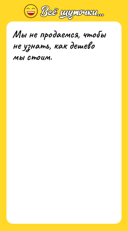 Мы не продаемся, чтобы не узнать, как дешево мы стоим.
