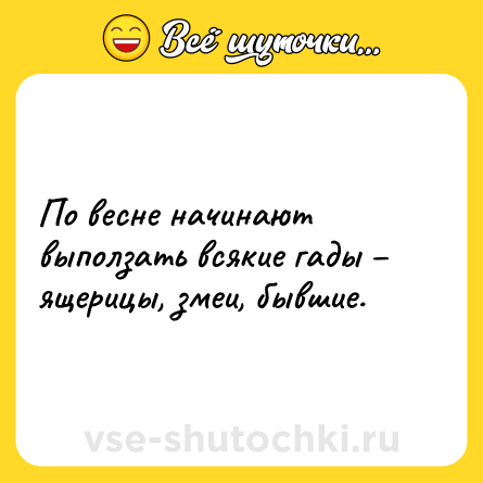 Шутка: По весне начинают выползать всякие гады ящерицы, змеи, бывшие.
