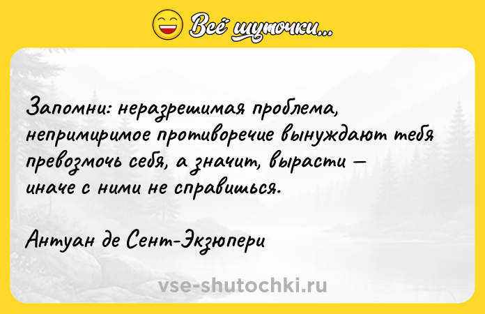 Цитата: Запомни: неразрешимая проблема, непримиримое противоречие вынуждают тебя превозмочь себя, а значит, вырасти иначе с ними не справишься. Антуан де Сент-Экзюпери