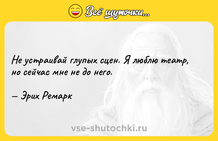 Цитата: Не устраивай глупых сцен. Я люблю театр, но сейчас мне не до него. Эрих Ремарк