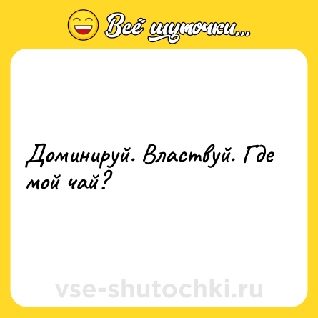 Шутка: Доминируй. Властвуй. Где мой чай?
