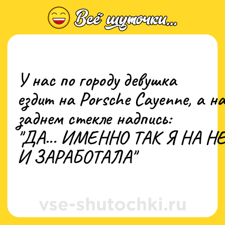 Шутка: У нас по городу девушка ездит на Porsche Cayenne, а на заднем стекле надпись: 