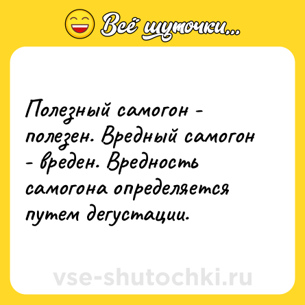 Шутка: Полезный самогон - полезен. Вредный самогон - вреден. Вредность самогона определяется путем дегустации.