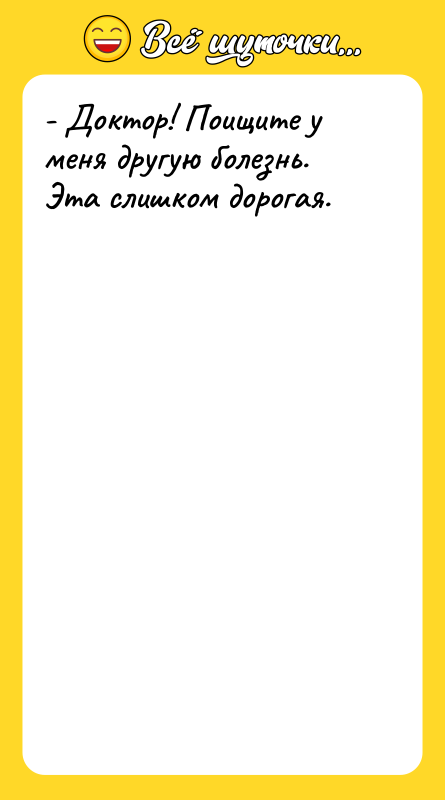 - Доктор! Поищите у меня другую болезнь. Эта слишком дорогая.