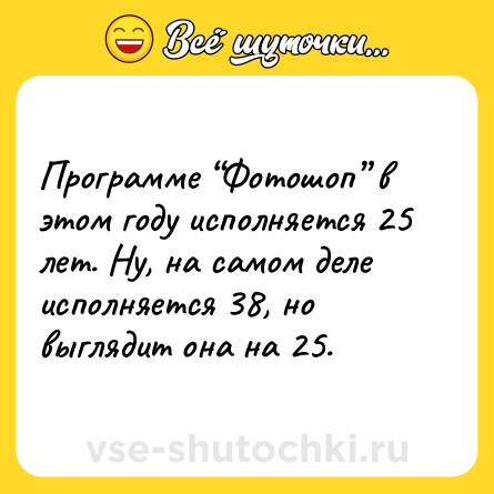 Шутка: Программе “Фотошоп” в этом году исполняется 25 лет. Ну, на самом деле исполняется 38, но выглядит она на 25.