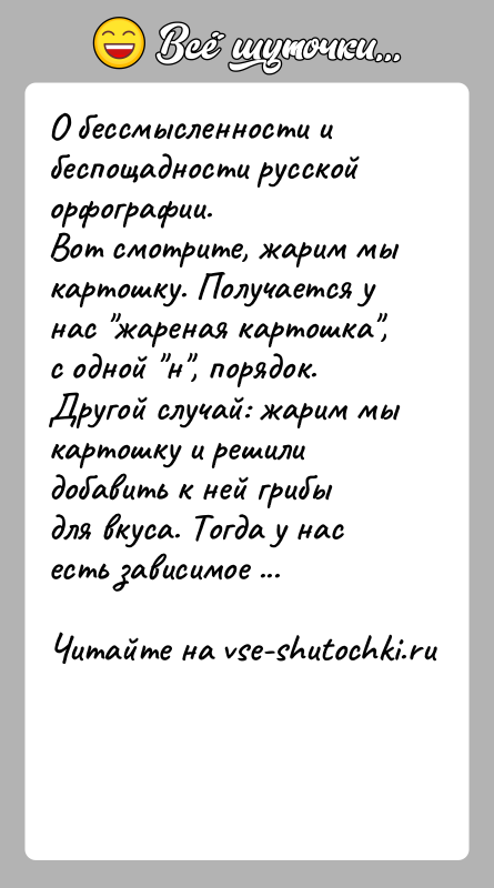 История: О бессмысленности и беспощадности русской орфографии.Вот смотрите, жарим мы картошку. Получается у нас жареная картошка , с одной н , порядок. Другой
