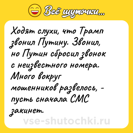 Шутка: Ходят слухи, что Трамп звонил Путину. Звонил, но Путин сбросил звонок с неизвестного номера. Много вокруг мошенников развелось, - пусть сначала СМС закинет.