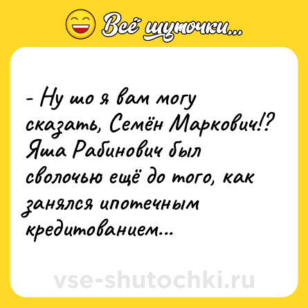 Шутка: - Ну шо я вам могу сказать, Семён Маркович!? Яша Рабинович был сволочью ещё до того, как занялся ипотечным кредитованием...