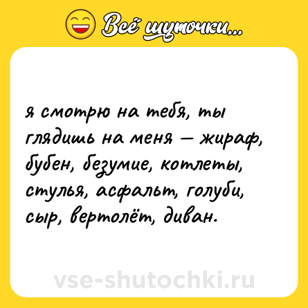 Шутка: я смотрю на тебя, ты глядишь на меня — жираф, бубен, безумие, котлеты, стулья, асфальт, голуби, сыр, вертолёт, диван.