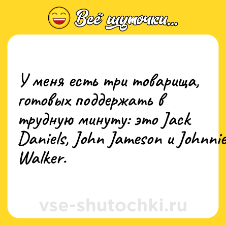 Шутка: У меня есть три товарища, готовых поддержать в трудную минуту: это Jасk Dаniеls, Jоhn Jаmеsоn и Jоhnniе Wаlkеr.