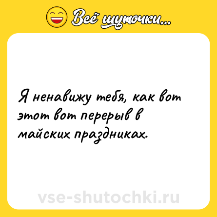 Шутка: Я ненавижу тебя, как вот этот вот перерыв в майских праздниках.