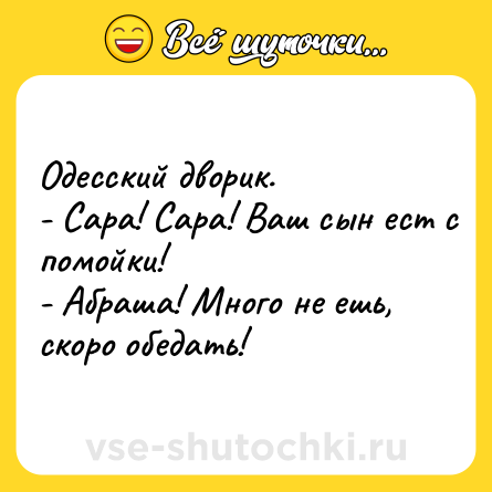 Шутка: Одесский дворик. <br>- Сара! Сара! Ваш сын ест с помойки! <br>- Абраша! Много не ешь, скоро обедать!
