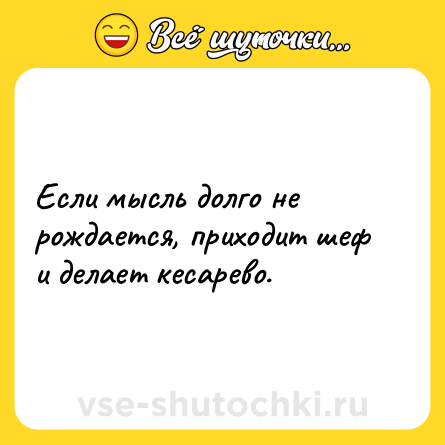 Шутка: Если мысль долго не рождается, приходит шеф и делает кесарево.