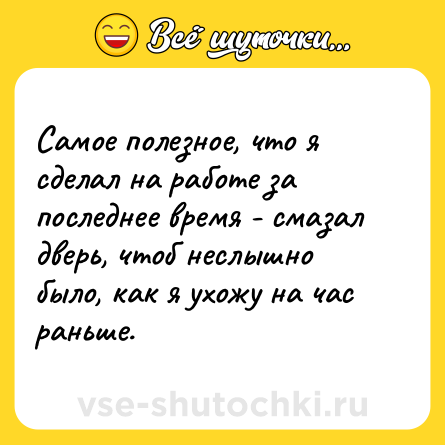 Шутка: Самое полезное, что я сделал на работе за последнее время - смазал дверь, чтоб неслышно было, как я ухожу на час раньше.