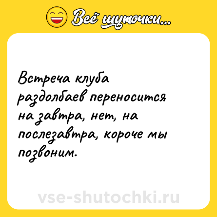 Шутка: Встреча клуба раздолбаев переносится на завтра, нет, на послезавтра, короче мы позвоним.