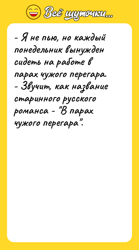 Шутка: - Я не пью, но каждый понедельник вынужден сидеть на работе в парах чужого перегара.- Звучит, как название старинного русского романса - В парах чужого перегара .