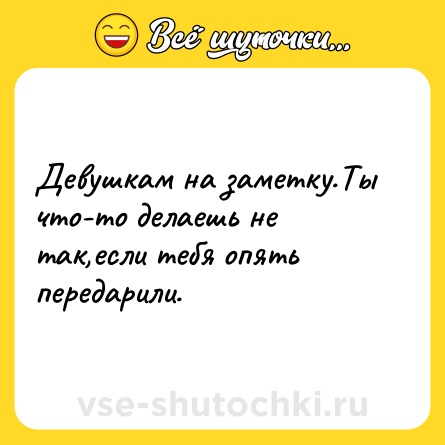 Шутка: Девушкам на заметку.Ты что-то делаешь не так,если тебя опять передарили.