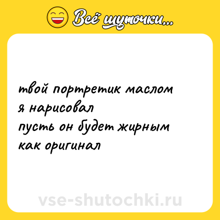 Шутка: твой портретик маслом <br>я нарисовал <br>пусть он будет жирным <br>как оригинал