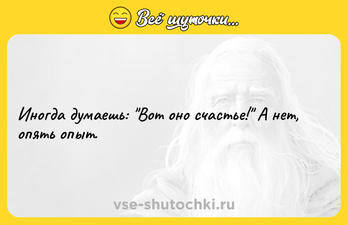 Цитата: Иногда думаешь: Вот оно счастье! А нет, опять опыт.