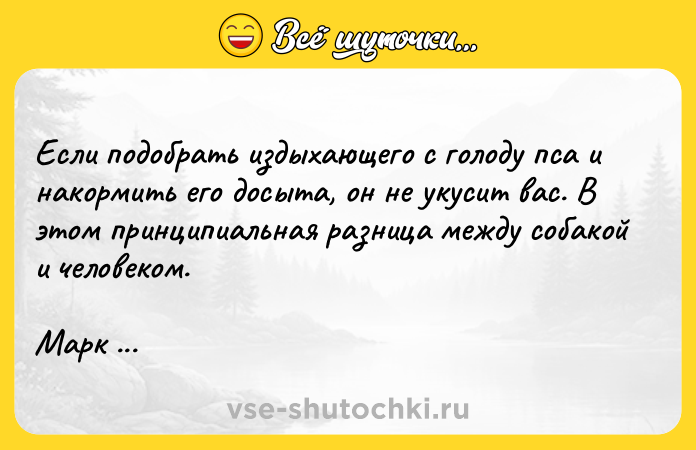 Цитата: Если подобрать издыхающего с голоду пса и накормить его досыта, он не укусит вас. В этом принципиальная разница между собакой и человеком.Марк Твен