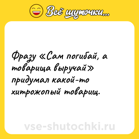 Шутка: Фразу «Сам погибай, а товарища выручай» придумал какой-то хитрожопый товарищ.