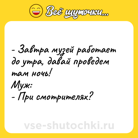 Шутка: - Завтра музей работает до утра, давай проведем там ночь!<br>Муж:<br>- При смотрителях?