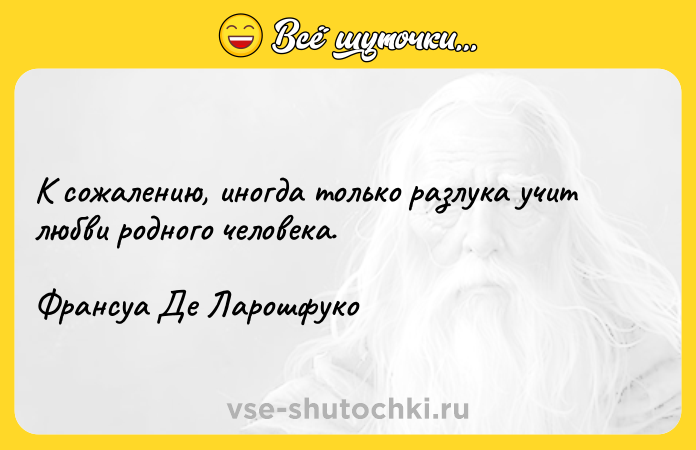 Цитата: К сожалению, иногда только разлука учит любви родного человека. Франсуа Де Ларошфуко
