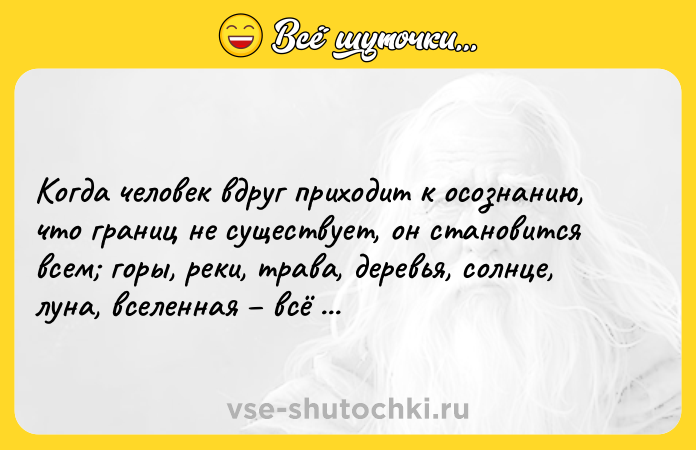 Цитата: Когда человек вдруг приходит к осознанию, что границ не существует, он становится всем горы, реки, трава, деревья, солнце, луна, вселенная всё это он.Брюс Ли