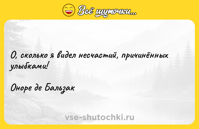 Цитата: О, сколько я видел несчастий, причинённых улыбками!Оноре де Бальзак