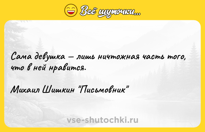 Цитата: Сама девушка лишь ничтожная часть того, что в ней нравится. Михаил Шишкин Письмовник