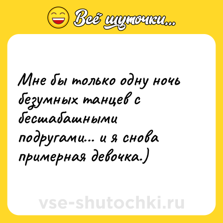 Шутка: Мне бы только одну ночь безумных танцев с бесшабашными подругами... и я снова примерная девочка.)