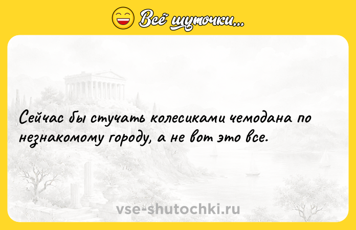 Цитата: Сейчас бы стучать колесиками чемодана по незнакомому городу, а не вот это все.