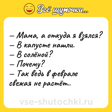 Шутка: — Mама, а откуда я взялся?<br>— В капусте нашли.<br>— В солёной?<br>— Почему?<br>— Так ведь в феврале свежая не растёт..